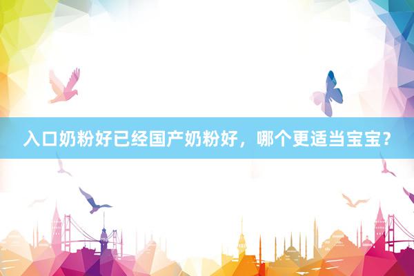入口奶粉好已经国产奶粉好，哪个更适当宝宝？